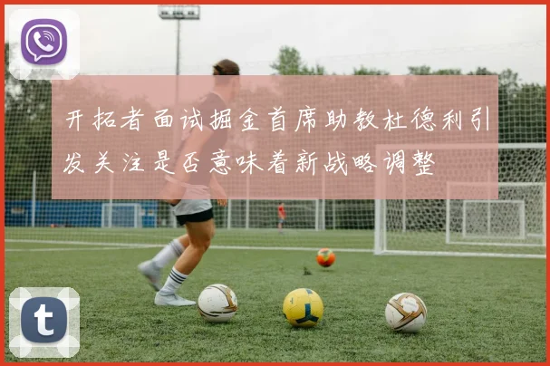 开拓者面试掘金首席助教杜德利引发关注是否意味着新战略调整