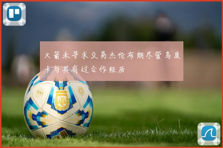 火箭未寻求交易杰伦布朗尽管乌度卡与其有过合作经历