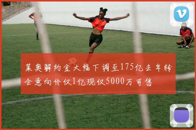 莱奥解约金大幅下调至175亿去年转会意向价仅1亿现仅5000万可售