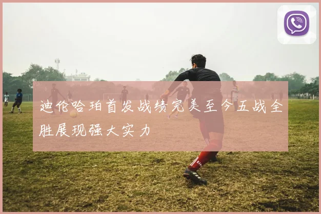 迪伦哈珀首发战绩完美至今五战全胜展现强大实力
