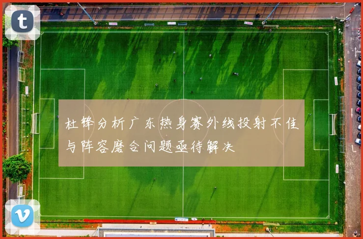 杜锋分析广东热身赛外线投射不佳与阵容磨合问题亟待解决