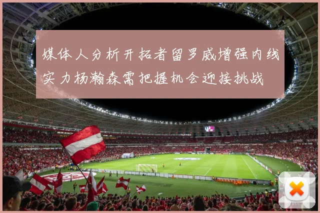 媒体人分析开拓者留罗威增强内线实力杨瀚森需把握机会迎接挑战