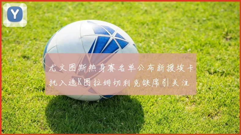 尤文图斯热身赛名单公布新援埃卡托入选K图拉姆切利克缺席引关注
