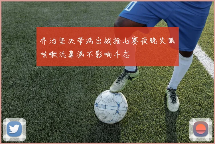 乔治坚决带病出战抢七赛夜晚失眠咳嗽流鼻涕不影响斗志