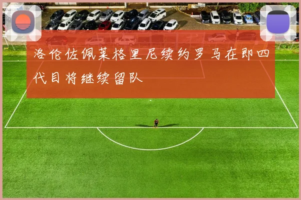 洛伦佐佩莱格里尼续约罗马在即四代目将继续留队