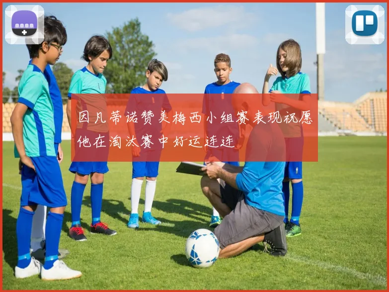 因凡蒂诺赞美梅西小组赛表现祝愿他在淘汰赛中好运连连