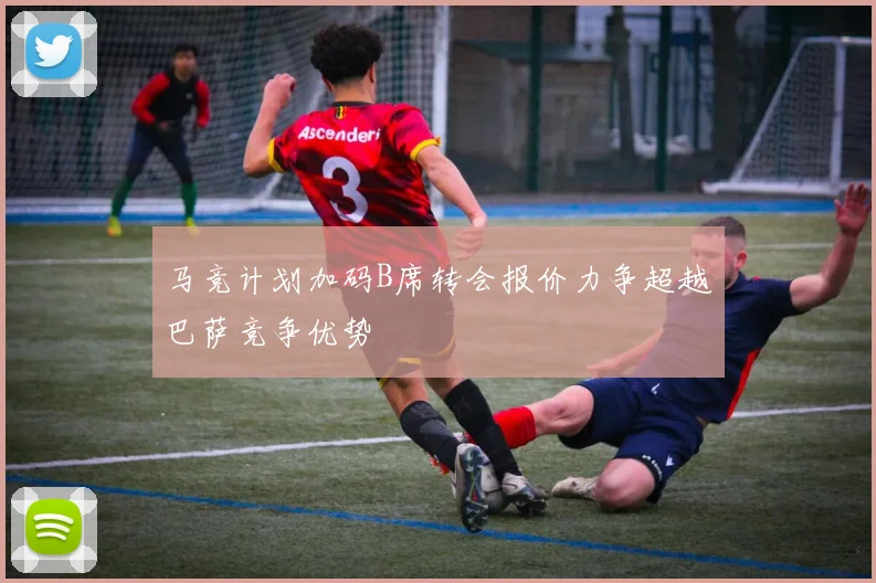 马竞计划加码B席转会报价力争超越巴萨竞争优势