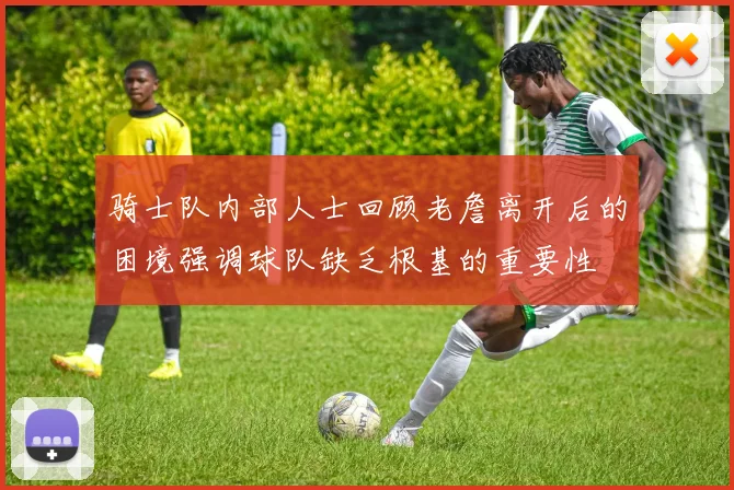 骑士队内部人士回顾老詹离开后的困境强调球队缺乏根基的重要性