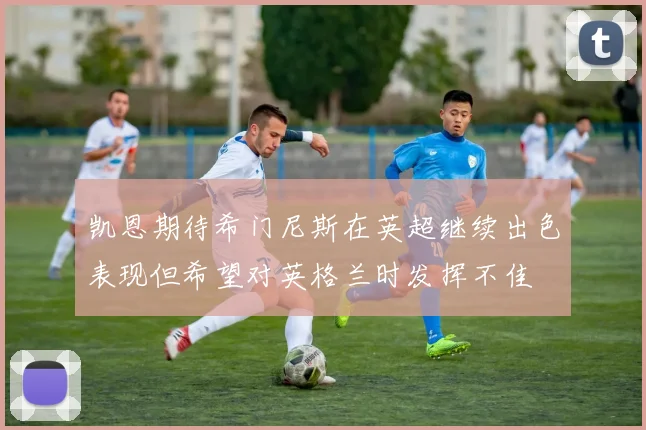 凯恩期待希门尼斯在英超继续出色表现但希望对英格兰时发挥不佳