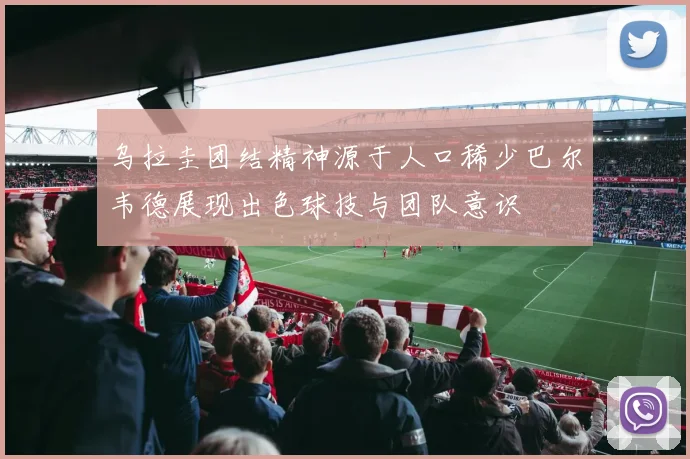 乌拉圭团结精神源于人口稀少巴尔韦德展现出色球技与团队意识