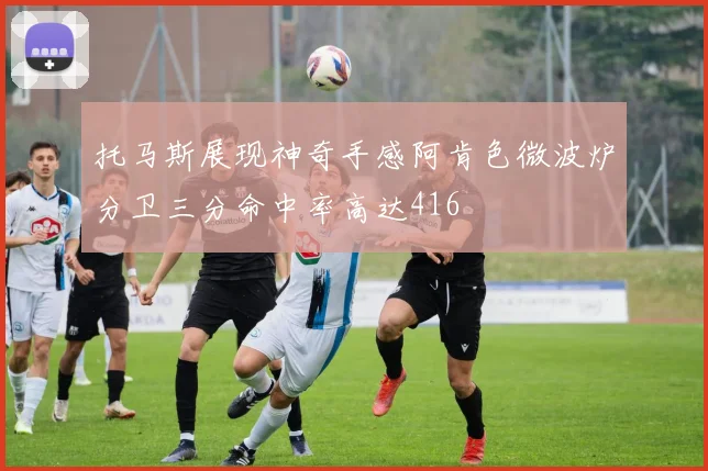 托马斯展现神奇手感阿肯色微波炉分卫三分命中率高达416