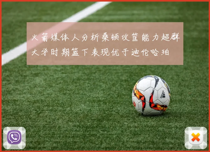 火箭媒体人分析桑顿攻筐能力超群大学时期篮下表现优于迪伦哈珀