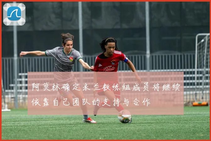 阿莫林确定米兰教练组成员将继续依靠自己团队的支持与合作