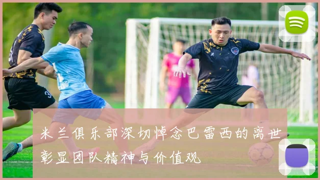 米兰俱乐部深切悼念巴雷西的离世彰显团队精神与价值观