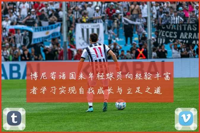 博尼寄语国米年轻球员向经验丰富者学习实现自我成长与立足之道