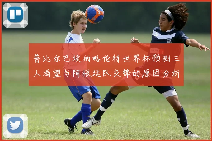 普比尔巴埃纳略伦特世界杯预测三人渴望与阿根廷队交锋的原因分析