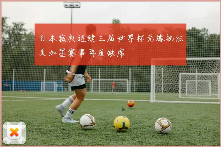日本裁判连续三届世界杯无缘执法美加墨赛事再度缺席