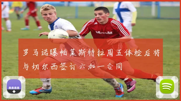 罗马诺曝帕莱斯特拉周五体检后将与切尔西签订六加一合同
