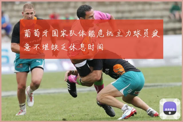 葡萄牙国家队体能危机主力球员疲惫不堪缺乏休息时间