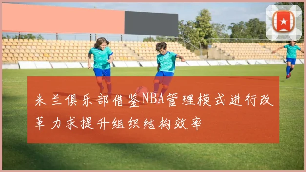米兰俱乐部借鉴NBA管理模式进行改革力求提升组织结构效率