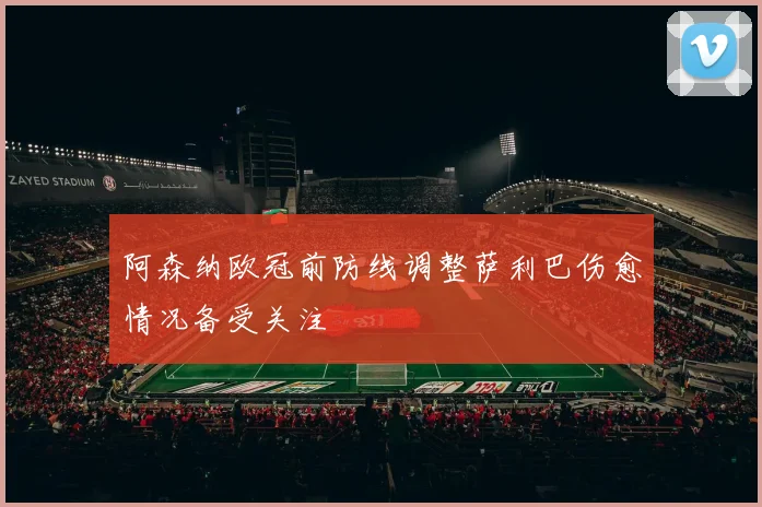 阿森纳欧冠前防线调整萨利巴伤愈情况备受关注