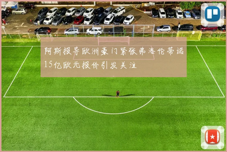 阿斯报导欧洲豪门紧张弗洛伦蒂诺15亿欧元报价引发关注