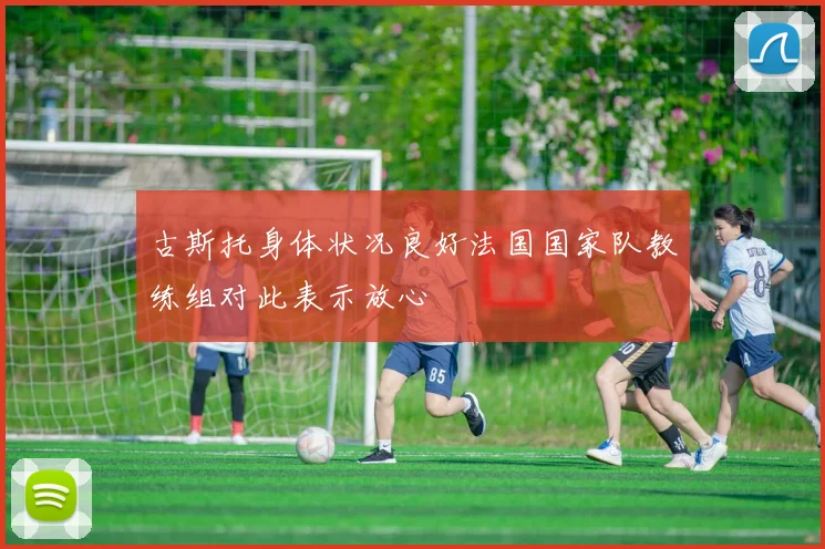 古斯托身体状况良好法国国家队教练组对此表示放心