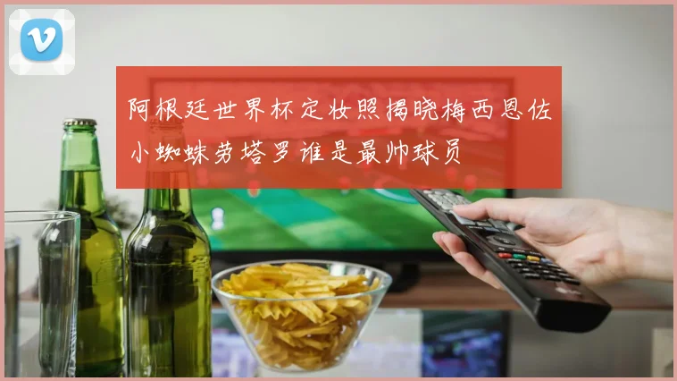 阿根廷世界杯定妆照揭晓梅西恩佐小蜘蛛劳塔罗谁是最帅球员