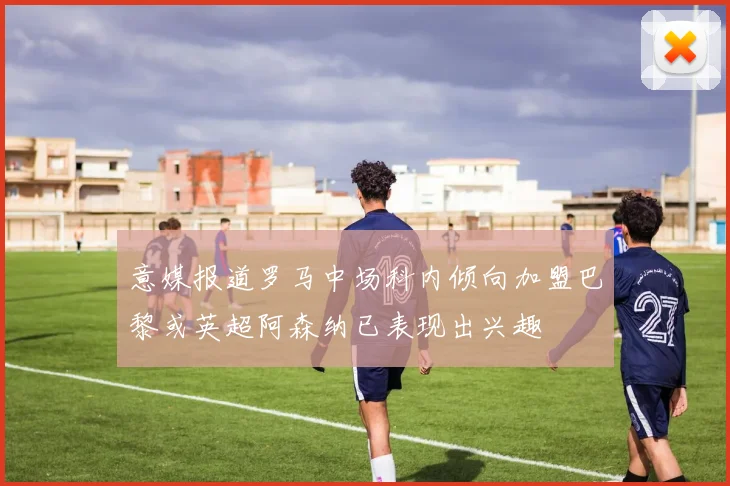 意媒报道罗马中场科内倾向加盟巴黎或英超阿森纳已表现出兴趣