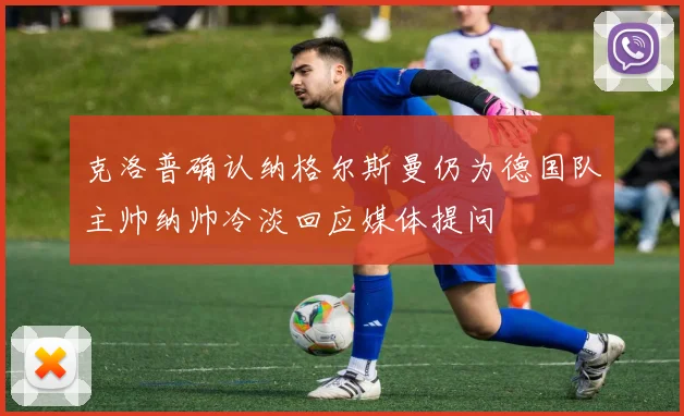 克洛普确认纳格尔斯曼仍为德国队主帅纳帅冷淡回应媒体提问
