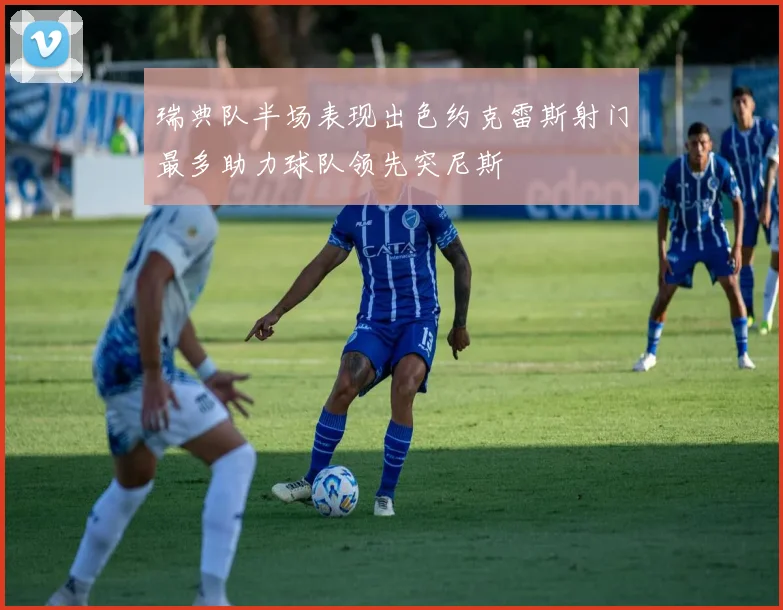瑞典队半场表现出色约克雷斯射门最多助力球队领先突尼斯