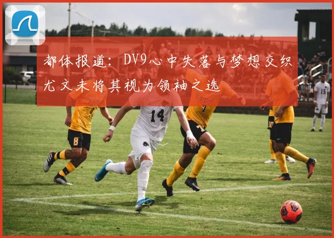 都体报道：DV9心中失落与梦想交织尤文未将其视为领袖之选