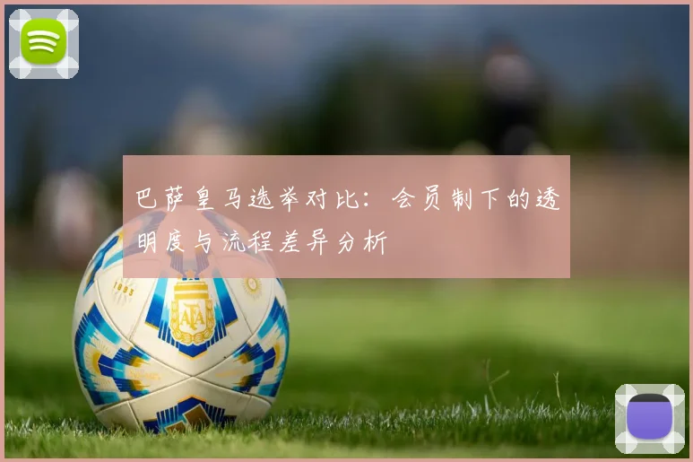 巴萨皇马选举对比：会员制下的透明度与流程差异分析